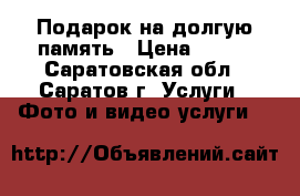 Подарок на долгую память › Цена ­ 100 - Саратовская обл., Саратов г. Услуги » Фото и видео услуги   